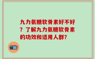九力氨糖软骨素好不好？了解九力氨糖软骨素的功效和适用人群？