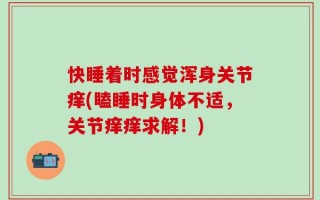 快睡着时感觉浑身关节痒(瞌睡时身体不适，关节痒痒求解！)