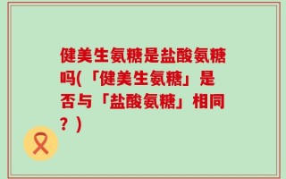 健美生氨糖是盐酸氨糖吗(「健美生氨糖」是否与「盐酸氨糖」相同？)