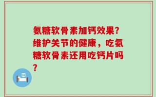 氨糖软骨素加钙效果？维护关节的健康，吃氨糖软骨素还用吃钙片吗？