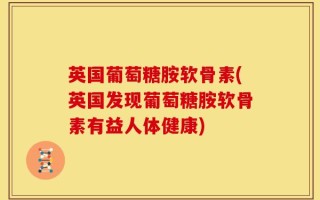 英国葡萄糖胺软骨素(英国发现葡萄糖胺软骨素有益人体健康)