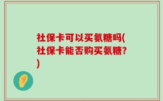 社保卡可以买氨糖吗(社保卡能否购买氨糖？)