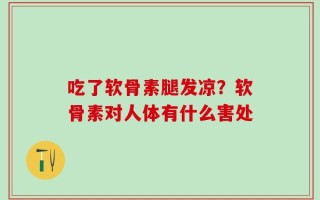 吃了软骨素腿发凉？软骨素对人体有什么害处