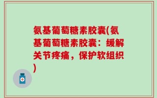 氨基葡萄糖素胶囊(氨基葡萄糖素胶囊：缓解关节疼痛，保护软组织)