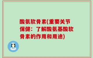 酸氨软骨素(重要关节保健：了解酸氨基酸软骨素的作用和用途)
