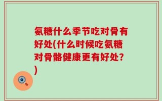 氨糖什么季节吃对骨有好处(什么时候吃氨糖对骨骼健康更有好处？)