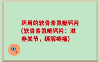 药用的软骨素氨糖钙片(软骨素氨糖钙片：滋养关节，缓解疼痛)