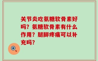 关节炎吃氨糖软骨素好吗？氨糖软骨素有什么作用？腿脚疼痛可以补充吗？