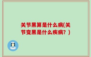 关节黑算是什么病(关节变黑是什么疾病？)