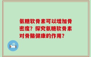 氨糖软骨素可以增加骨密度？探究氨糖软骨素对骨骼健康的作用？