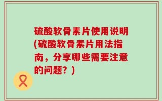 硫酸软骨素片使用说明(硫酸软骨素片用法指南，分享哪些需要注意的问题？)