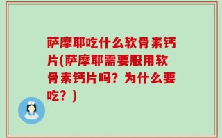萨摩耶吃什么软骨素钙片(萨摩耶需要服用软骨素钙片吗？为什么要吃？)