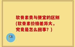 软骨素贵与便宜的区别(软骨素价格差异大，究竟是怎么回事？)