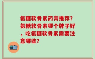 氨糖软骨素药膏推荐？氨糖软骨素哪个牌子好，吃氨糖软骨素需要注意哪些？