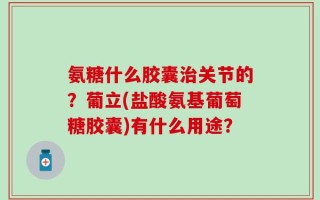 氨糖什么胶囊治关节的？葡立(盐酸氨基葡萄糖胶囊)有什么用途？