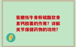 氨糖牦牛骨粉硫酸软骨素钙胶囊的作用？详解关节保健药物的功效？