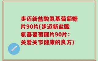 步迈新盐酸氨基葡萄糖片90片(步迈新盐酸氨基葡萄糖片90片：关爱关节健康的良方)