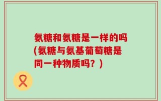氨糖和氨糖是一样的吗(氨糖与氨基葡萄糖是同一种物质吗？)
