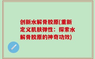 创新水解骨胶原(重新定义肌肤弹性：探索水解骨胶原的神奇功效)