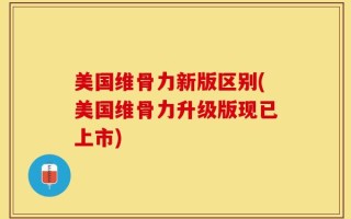 美国维骨力新版区别(美国维骨力升级版现已上市)