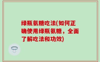 绿瓶氨糖吃法(如何正确使用绿瓶氨糖，全面了解吃法和功效)