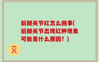 后腿关节红怎么回事(后腿关节出现红肿现象可能是什么原因？)