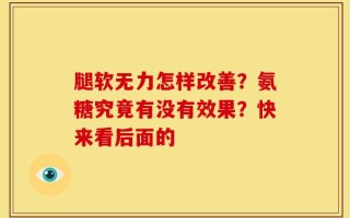 腿软无力怎样改善？氨糖究竟有没有效果？快来看后面的