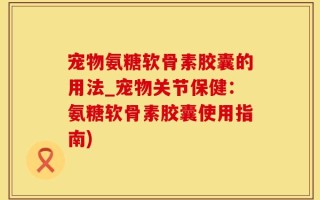 宠物氨糖软骨素胶囊的用法_宠物关节保健：氨糖软骨素胶囊使用指南)