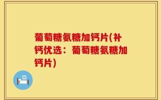 葡萄糖氨糖加钙片(补钙优选：葡萄糖氨糖加钙片)