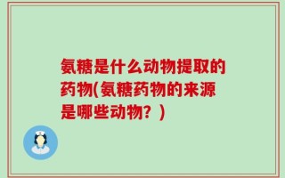 氨糖是什么动物提取的药物(氨糖药物的来源是哪些动物？)
