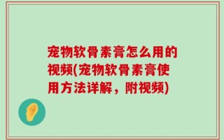 宠物软骨素膏怎么用的视频(宠物软骨素膏使用方法详解，附视频)
