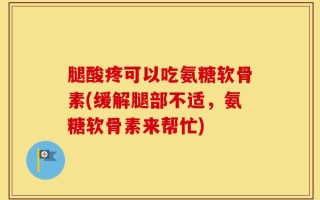 腿酸疼可以吃氨糖软骨素(缓解腿部不适，氨糖软骨素来帮忙)