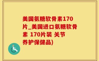 美国氨糖软骨素170片_美国进口氨糖软骨素 170片装 关节养护保健品)
