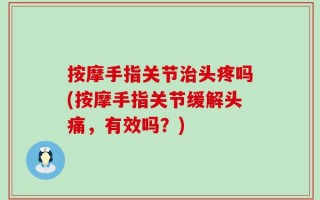 按摩手指关节治头疼吗(按摩手指关节缓解头痛，有效吗？)