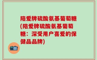 陪爱牌硫酸氨基葡萄糖(陪爱牌硫酸氨基葡萄糖：深受用户喜爱的保健品品牌)