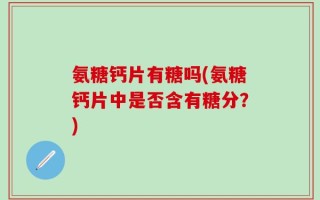 氨糖钙片有糖吗(氨糖钙片中是否含有糖分？)