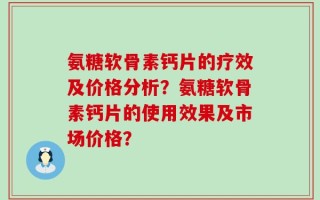 氨糖软骨素钙片的疗效及价格分析？氨糖软骨素钙片的使用效果及市场价格？