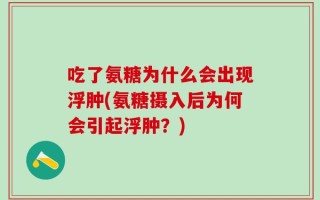 吃了氨糖为什么会出现浮肿(氨糖摄入后为何会引起浮肿？)