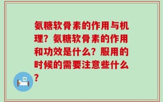 氨糖软骨素的作用与机理？氨糖软骨素的作用和功效是什么？服用的时候的需要注意些什么？