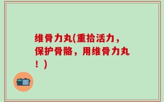 维骨力丸(重拾活力，保护骨骼，用维骨力丸！)