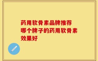 药用软骨素品牌推荐 哪个牌子的药用软骨素效果好