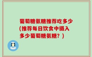 葡萄糖氨糖推荐吃多少(推荐每日饮食中摄入多少葡萄糖氨糖？)