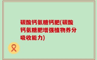 碳酸钙氨糖钙肥(碳酸钙氨糖肥增强植物养分吸收能力)