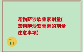 宠物萨沙软骨素剂量(宠物萨沙软骨素的剂量注意事项)