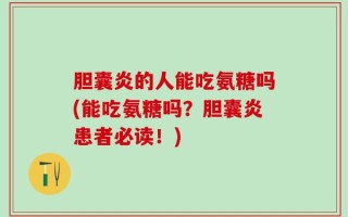 胆囊炎的人能吃氨糖吗(能吃氨糖吗？胆囊炎患者必读！)