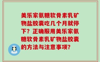 美乐家氨糖软骨素乳矿物盐胶囊吃几个月就停下？正确服用美乐家氨糖软骨素乳矿物盐胶囊的方法与注意事项？