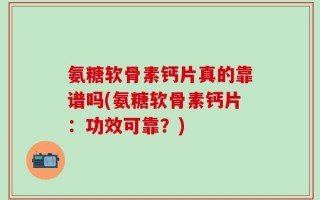 氨糖软骨素钙片真的靠谱吗(氨糖软骨素钙片：功效可靠？)