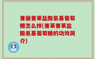普丽普莱盐酸氨基葡萄糖怎么样(普莱普莱盐酸氨基葡萄糖的功效简介)