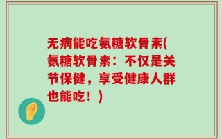 无病能吃氨糖软骨素(氨糖软骨素：不仅是关节保健，享受健康人群也能吃！)