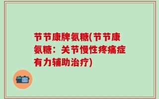 节节康牌氨糖(节节康氨糖：关节慢性疼痛症有力辅助治疗)